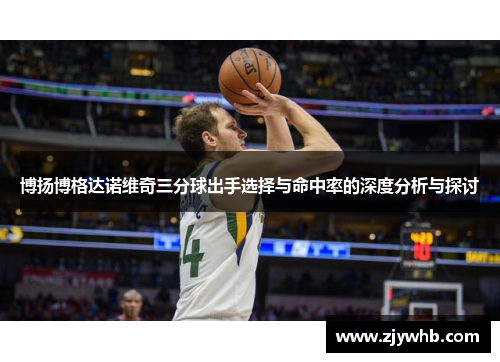 博扬博格达诺维奇三分球出手选择与命中率的深度分析与探讨