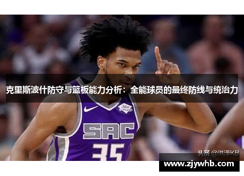 克里斯波什防守与篮板能力分析：全能球员的最终防线与统治力
