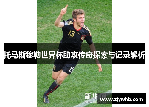 托马斯穆勒世界杯助攻传奇探索与记录解析