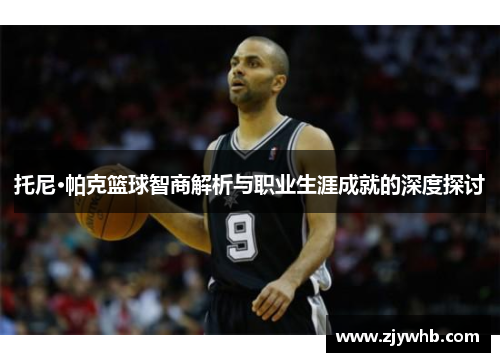 托尼·帕克篮球智商解析与职业生涯成就的深度探讨