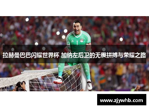 拉赫曼巴巴闪耀世界杯 加纳左后卫的无畏拼搏与荣耀之路