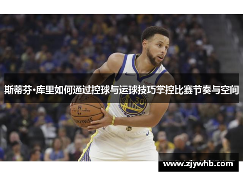 斯蒂芬·库里如何通过控球与运球技巧掌控比赛节奏与空间