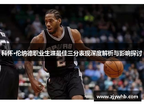 科怀·伦纳德职业生涯最佳三分表现深度解析与影响探讨