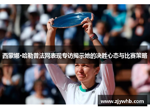 西蒙娜·哈勒普法网表现专访揭示她的决胜心态与比赛策略