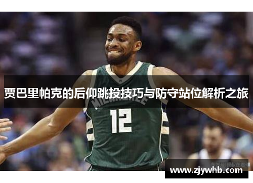 贾巴里帕克的后仰跳投技巧与防守站位解析之旅
