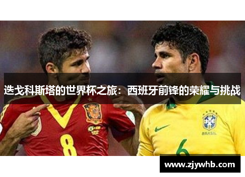 迭戈科斯塔的世界杯之旅：西班牙前锋的荣耀与挑战