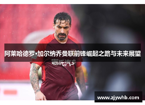 阿莱哈德罗·加尔纳乔曼联前锋崛起之路与未来展望