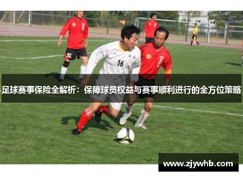 足球赛事保险全解析：保障球员权益与赛事顺利进行的全方位策略