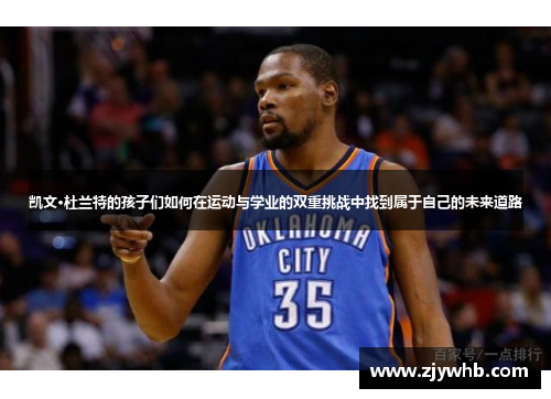 凯文·杜兰特的孩子们如何在运动与学业的双重挑战中找到属于自己的未来道路