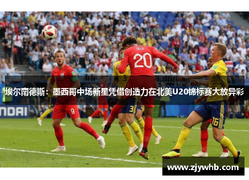 埃尔南德斯：墨西哥中场新星凭借创造力在北美U20锦标赛大放异彩