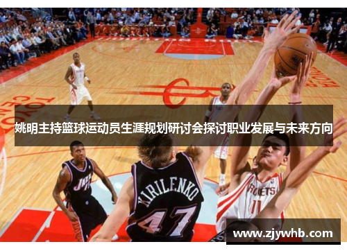 姚明主持篮球运动员生涯规划研讨会探讨职业发展与未来方向