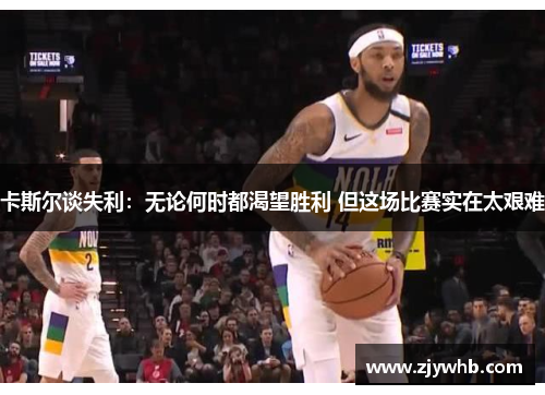 卡斯尔谈失利：无论何时都渴望胜利 但这场比赛实在太艰难