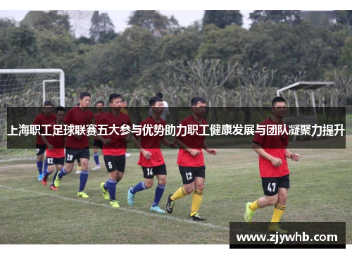 上海职工足球联赛五大参与优势助力职工健康发展与团队凝聚力提升