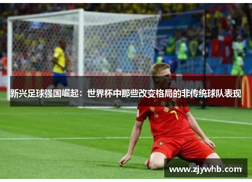 新兴足球强国崛起：世界杯中那些改变格局的非传统球队表现