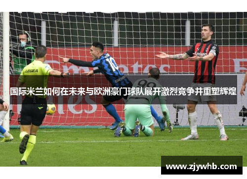 国际米兰如何在未来与欧洲豪门球队展开激烈竞争并重塑辉煌