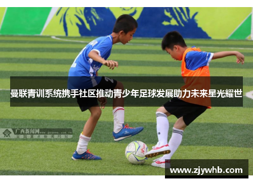 曼联青训系统携手社区推动青少年足球发展助力未来星光耀世