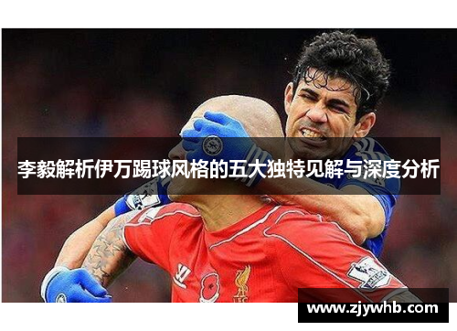 李毅解析伊万踢球风格的五大独特见解与深度分析