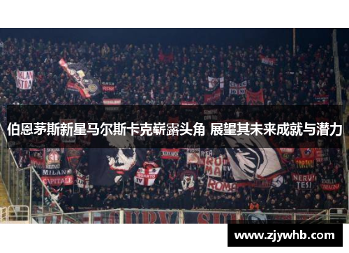 伯恩茅斯新星马尔斯卡克崭露头角 展望其未来成就与潜力