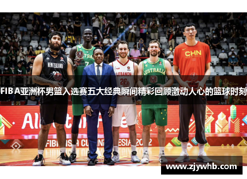FIBA亚洲杯男篮入选赛五大经典瞬间精彩回顾激动人心的篮球时刻