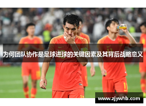 为何团队协作是足球进球的关键因素及其背后战略意义