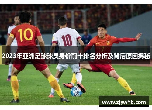 2023年亚洲足球球员身价前十排名分析及背后原因揭秘