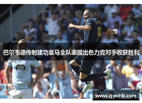 巴尔韦德传射建功皇马全队表现出色力克对手收获胜利
