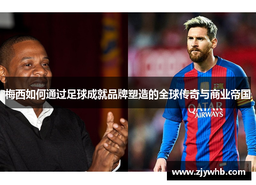 梅西如何通过足球成就品牌塑造的全球传奇与商业帝国