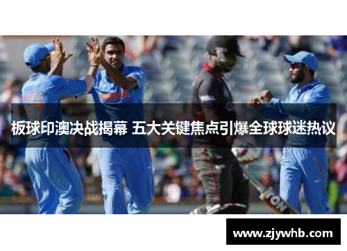 板球印澳决战揭幕 五大关键焦点引爆全球球迷热议